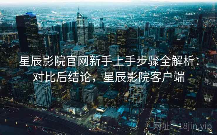 星辰影院官网新手上手步骤全解析：对比后结论，星辰影院客户端