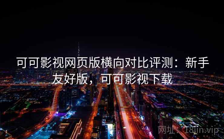 可可影视网页版横向对比评测：新手友好版，可可影视下载