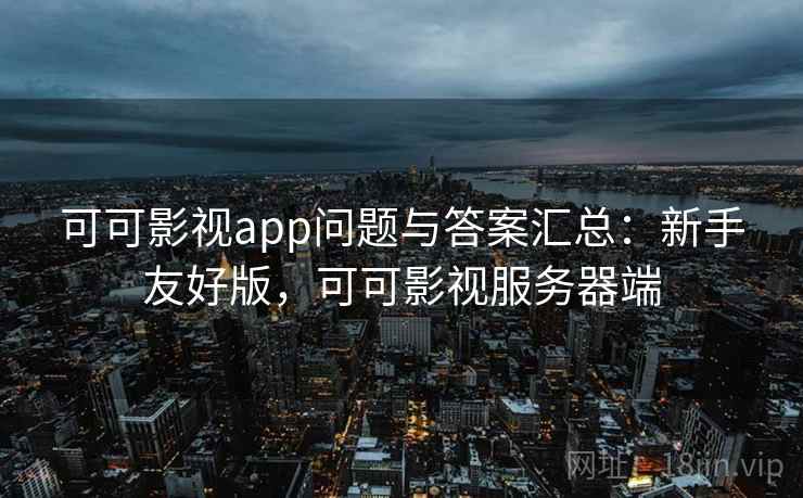 可可影视app问题与答案汇总：新手友好版，可可影视服务器端