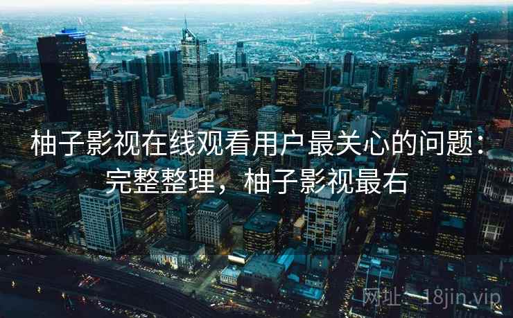 柚子影视在线观看用户最关心的问题：完整整理，柚子影视最右