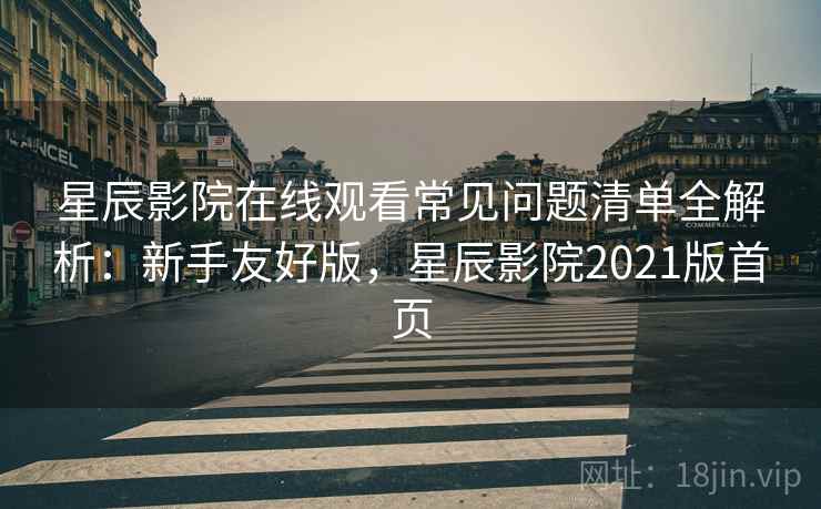 星辰影院在线观看常见问题清单全解析：新手友好版，星辰影院2021版首页