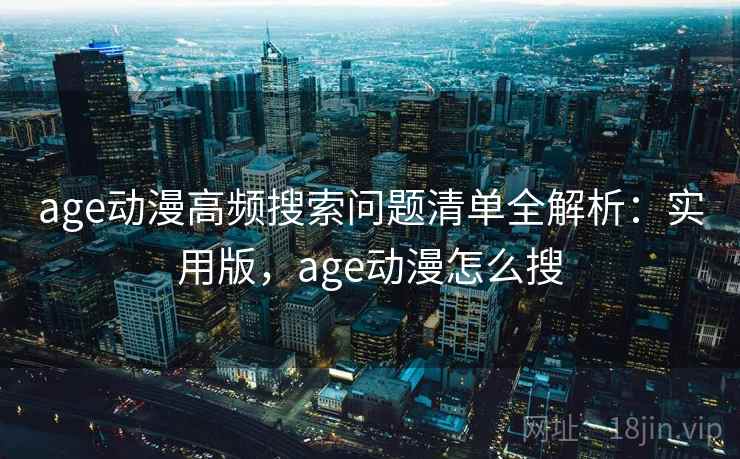 age动漫高频搜索问题清单全解析:实用版,age动漫怎么搜 age动漫高频搜索问题清单全解析:实用版,age动漫怎么搜