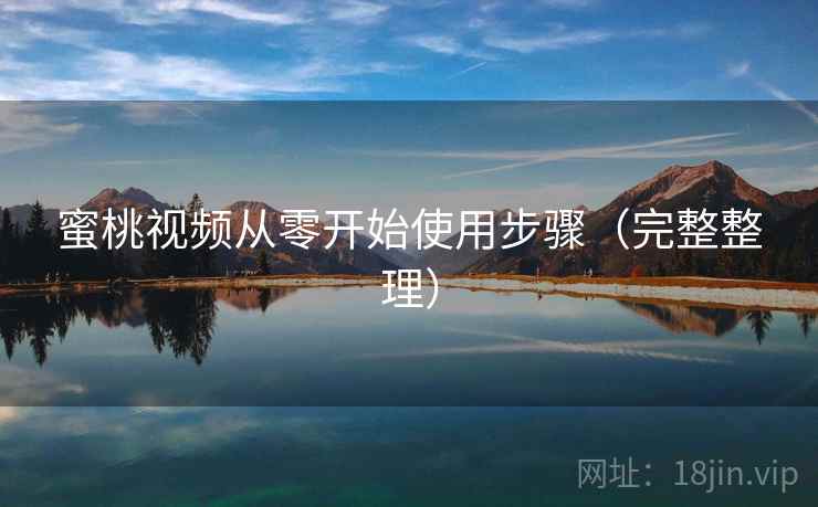 蜜桃视频从零开始使用步骤（完整整理）