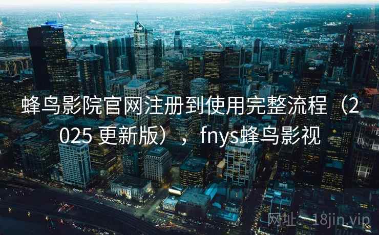 蜂鸟影院官网注册到使用完整流程（2025 更新版），fnys蜂鸟影视