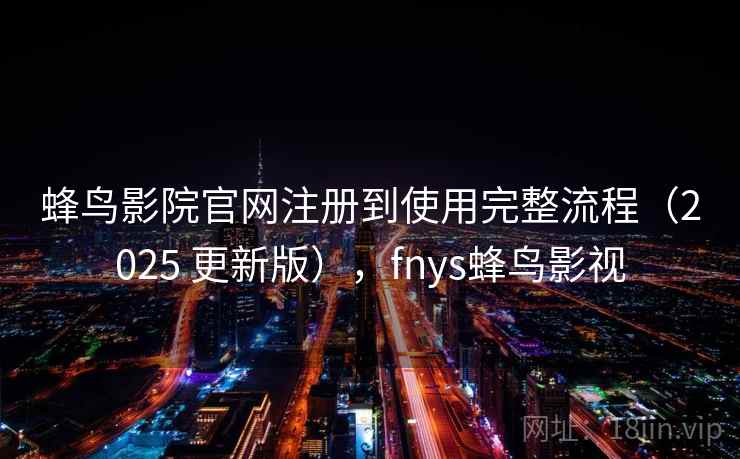 蜂鸟影院官网注册到使用完整流程（2025 更新版），fnys蜂鸟影视