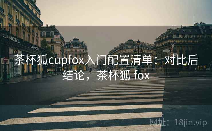 茶杯狐cupfox入门配置清单：对比后结论，茶杯狐 fox
