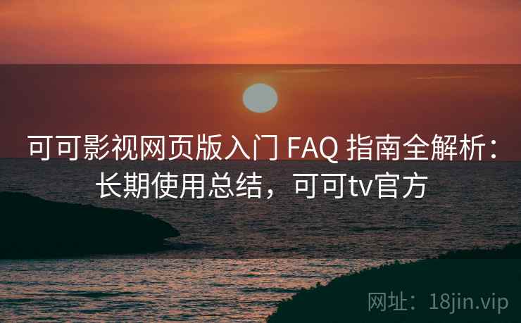 可可影视网页版入门 FAQ 指南全解析：长期使用总结，可可tv官方
