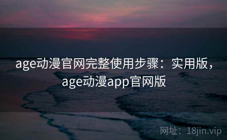 age动漫官网完整使用步骤：实用版，age动漫app官网版