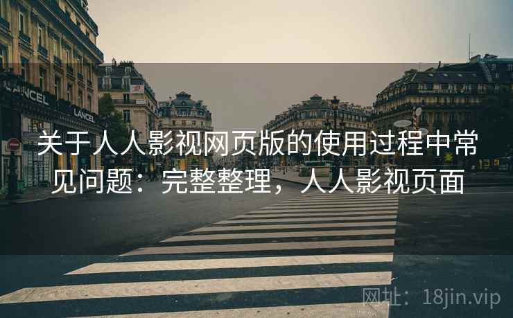 关于人人影视网页版的使用过程中常见问题：完整整理，人人影视页面