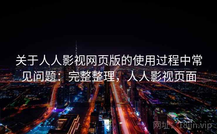 关于人人影视网页版的使用过程中常见问题：完整整理，人人影视页面
