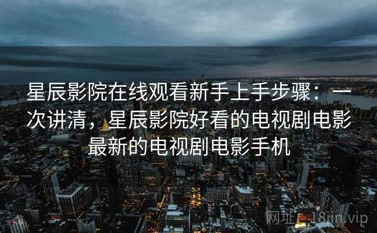 星辰影院在线观看新手上手步骤：一次讲清，星辰影院好看的电视剧电影最新的电视剧电影手机