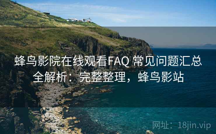 蜂鸟影院在线观看FAQ 常见问题汇总全解析：完整整理，蜂鸟影站