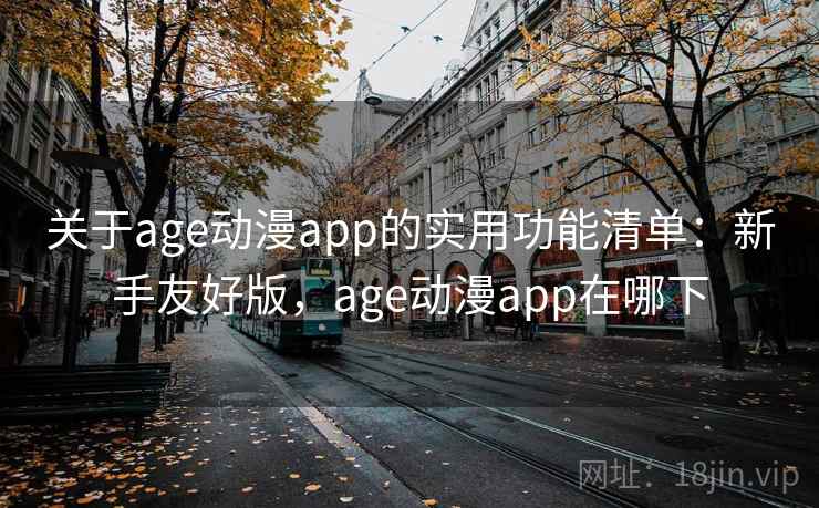 关于age动漫app的实用功能清单：新手友好版，age动漫app在哪下
