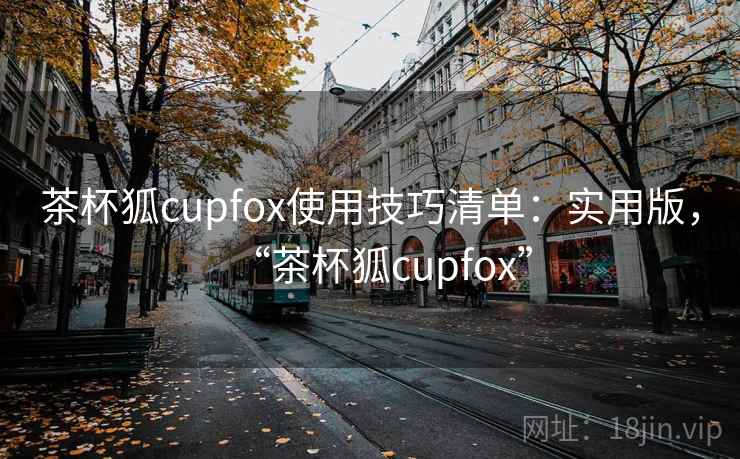 茶杯狐cupfox使用技巧清单：实用版，“茶杯狐cupfox”