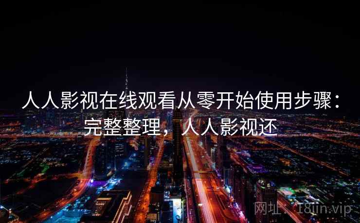 人人影视在线观看从零开始使用步骤:完整整理,人人影视还 人人影视在线观看从零开始使用步骤:完整整理,人人影视还