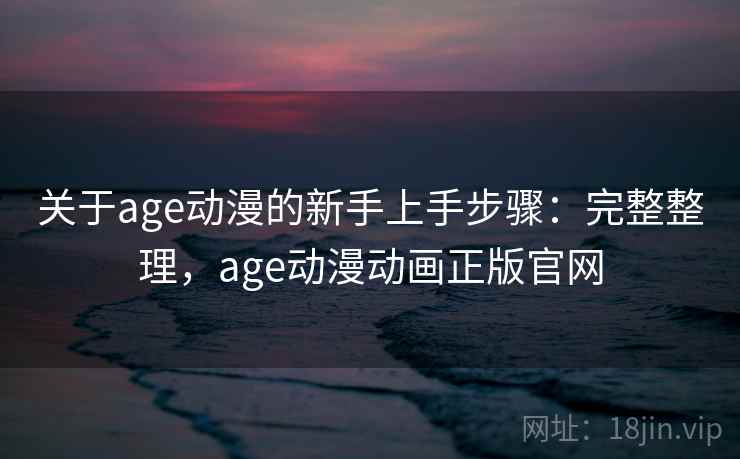 关于age动漫的新手上手步骤：完整整理，age动漫动画正版官网