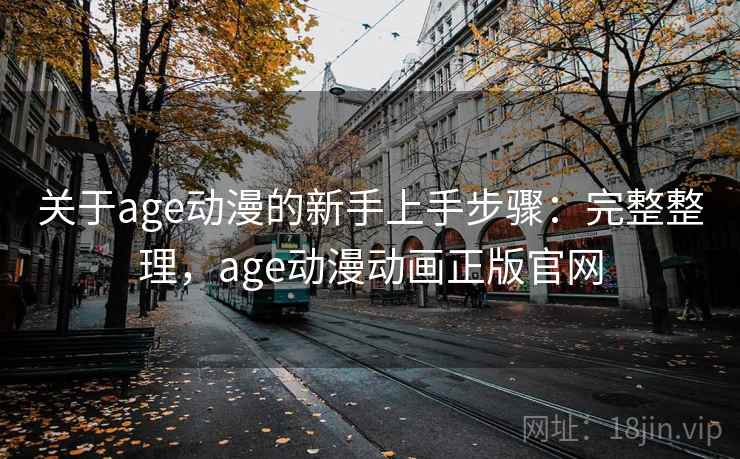 关于age动漫的新手上手步骤：完整整理，age动漫动画正版官网