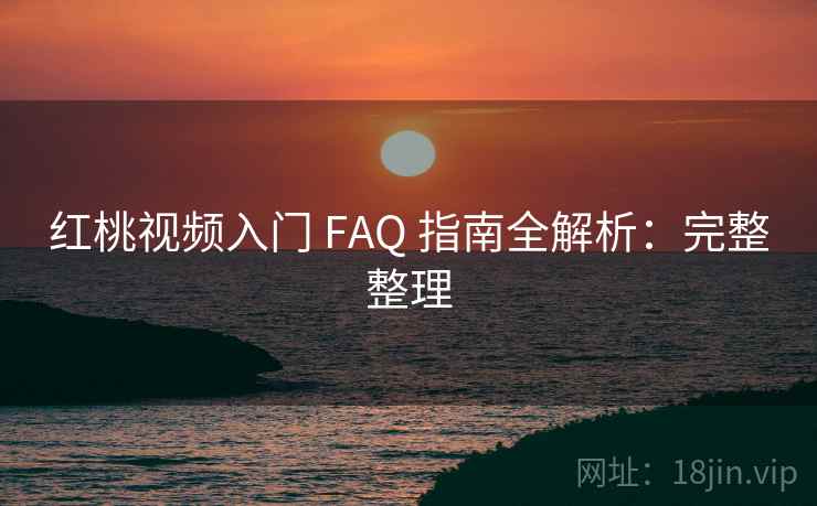 红桃视频入门 FAQ 指南全解析：完整整理