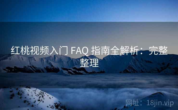 红桃视频入门 FAQ 指南全解析：完整整理
