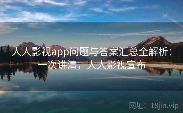 人人影视app问题与答案汇总全解析：一次讲清，人人影视宣布
