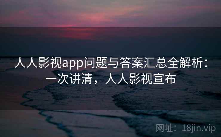人人影视app问题与答案汇总全解析：一次讲清，人人影视宣布