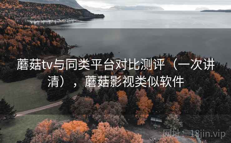 蘑菇tv与同类平台对比测评（一次讲清），蘑菇影视类似软件