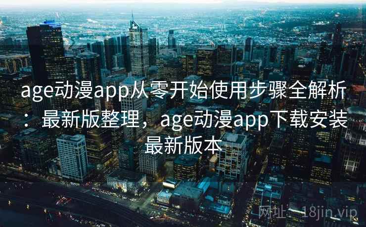 age动漫app从零开始使用步骤全解析：最新版整理，age动漫app下载安装最新版本