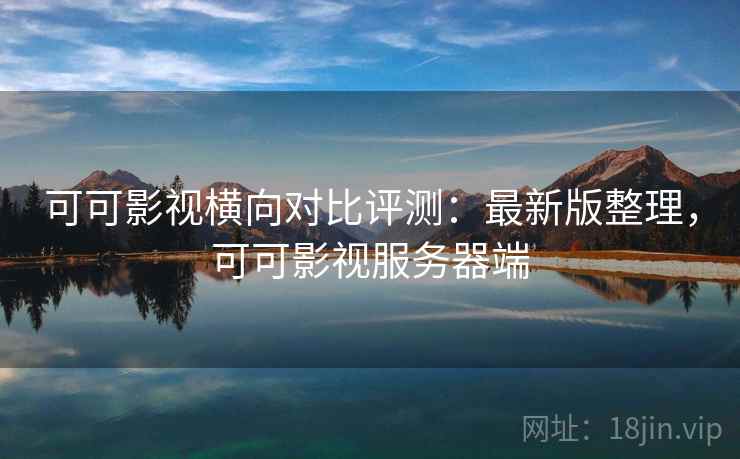 可可影视横向对比评测：最新版整理，可可影视服务器端