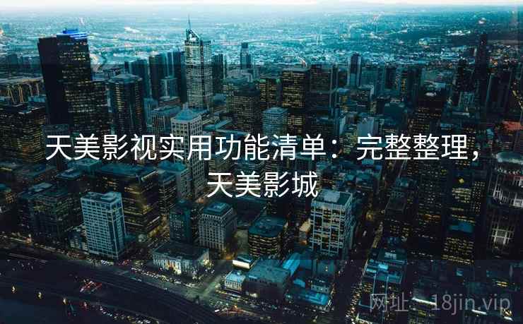 天美影视实用功能清单：完整整理，天美影城