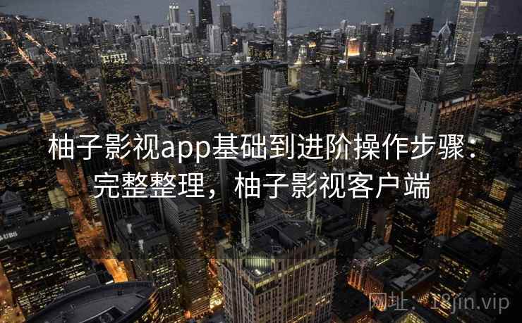 柚子影视app基础到进阶操作步骤：完整整理，柚子影视客户端