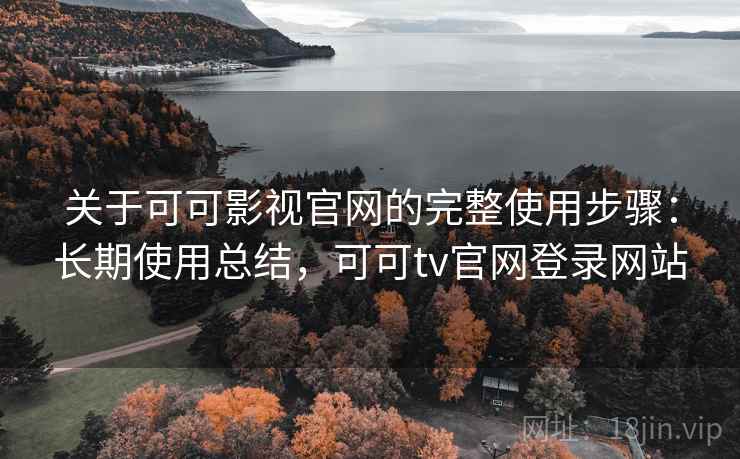 关于可可影视官网的完整使用步骤：长期使用总结，可可tv官网登录网站