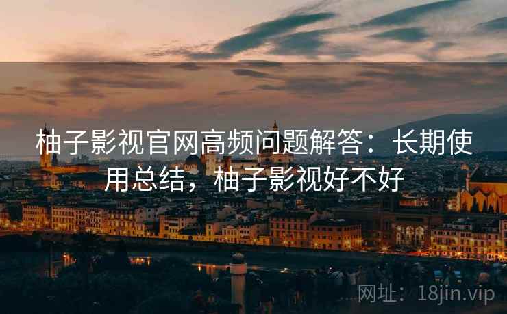 柚子影视官网高频问题解答：长期使用总结，柚子影视好不好