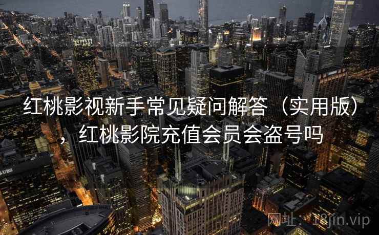 红桃影视新手常见疑问解答（实用版），红桃影院充值会员会盗号吗