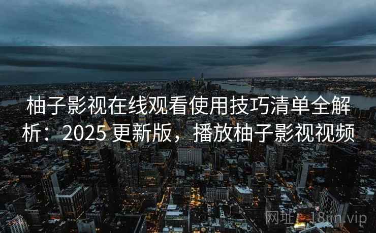 柚子影视在线观看使用技巧清单全解析：2025 更新版，播放柚子影视视频