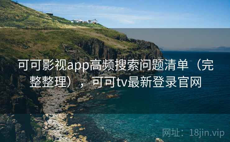 可可影视app高频搜索问题清单（完整整理），可可tv最新登录官网
