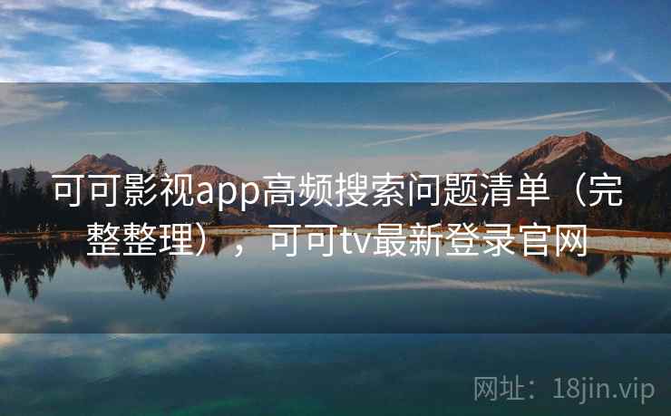 可可影视app高频搜索问题清单(完整整理),可可tv最新登录官网 可可影视app高频搜索问题清单(完整整理),可可tv最新登录官网