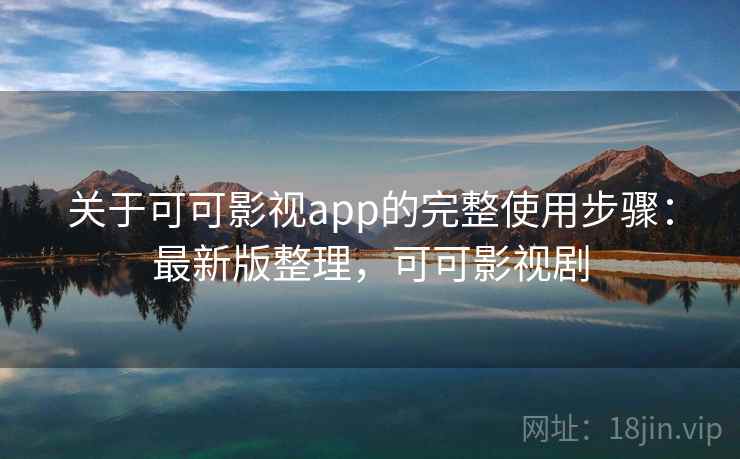 关于可可影视app的完整使用步骤：最新版整理，可可影视剧