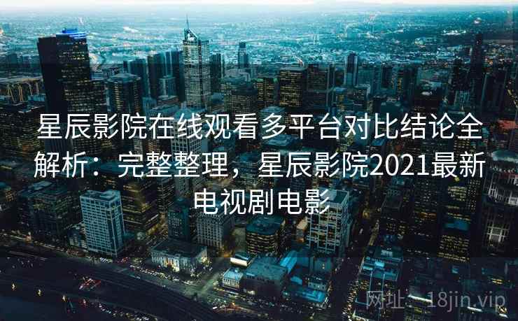 星辰影院在线观看多平台对比结论全解析：完整整理，星辰影院2021最新电视剧电影