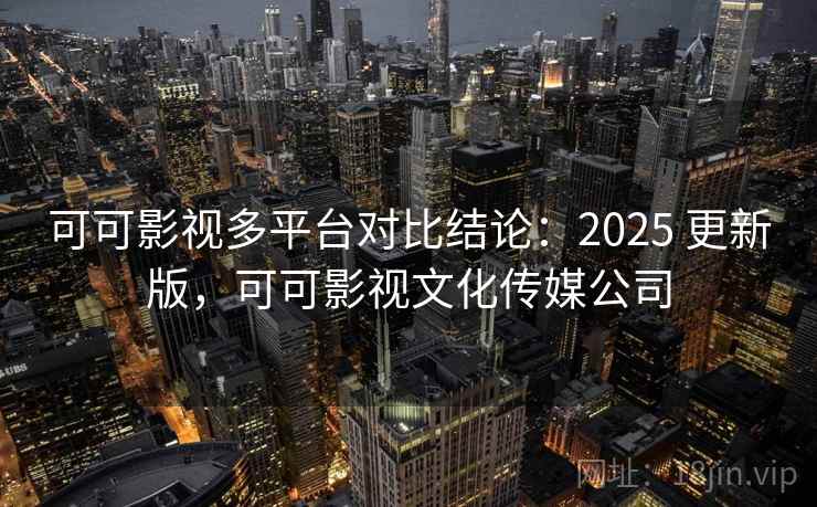 可可影视多平台对比结论：2025 更新版，可可影视文化传媒公司
