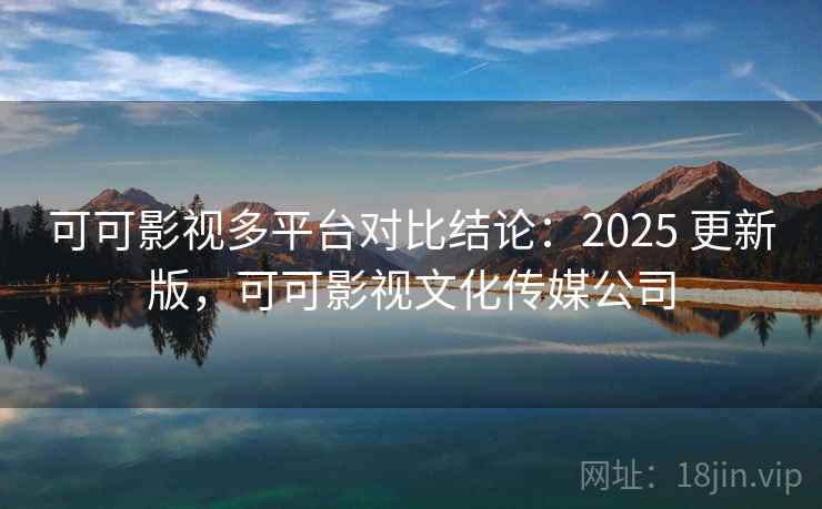 可可影视多平台对比结论：2025 更新版，可可影视文化传媒公司