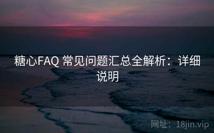糖心FAQ 常见问题汇总全解析：详细说明