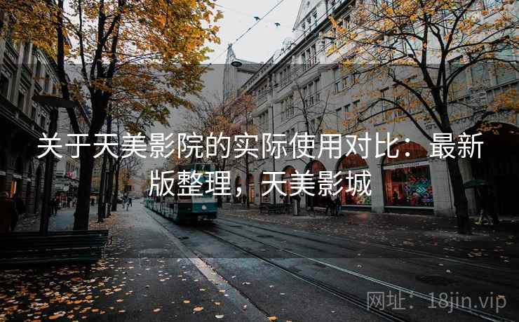 关于天美影院的实际使用对比：最新版整理，天美影城