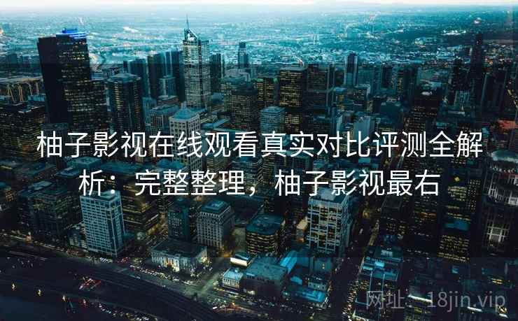 柚子影视在线观看真实对比评测全解析:完整整理,柚子影视最右 柚子影视在线观看真实对比评测全解析:完整整理,柚子影视最右