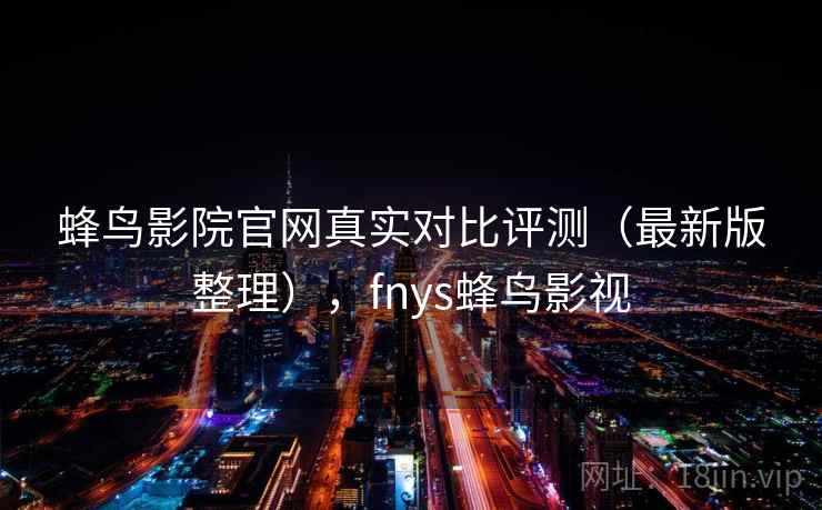 蜂鸟影院官网真实对比评测（最新版整理），fnys蜂鸟影视