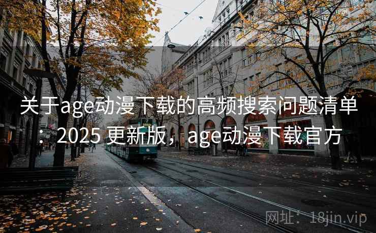 关于age动漫下载的高频搜索问题清单：2025 更新版，age动漫下载官方