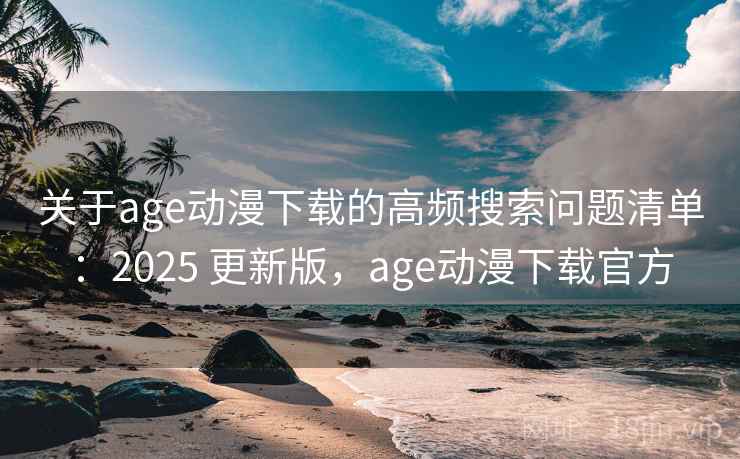 关于age动漫下载的高频搜索问题清单：2025 更新版，age动漫下载官方