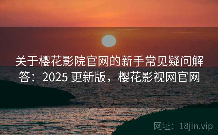 关于樱花影院官网的新手常见疑问解答：2025 更新版，樱花影视网官网