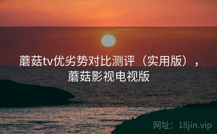 蘑菇tv优劣势对比测评（实用版），蘑菇影视电视版