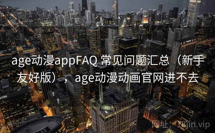 age动漫appFAQ 常见问题汇总（新手友好版），age动漫动画官网进不去