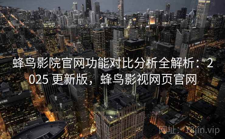 蜂鸟影院官网功能对比分析全解析：2025 更新版，蜂鸟影视网页官网
